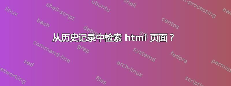 从历史记录中检索 html 页面？