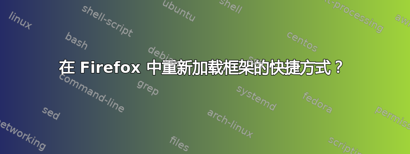 在 Firefox 中重新加载框架的快捷方式？