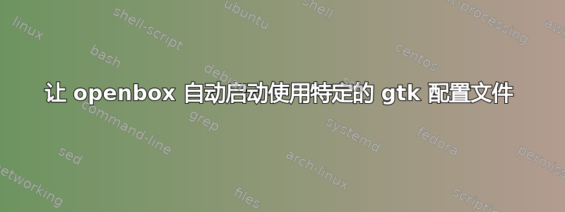 让 openbox 自动启动使用特定的 gtk 配置文件