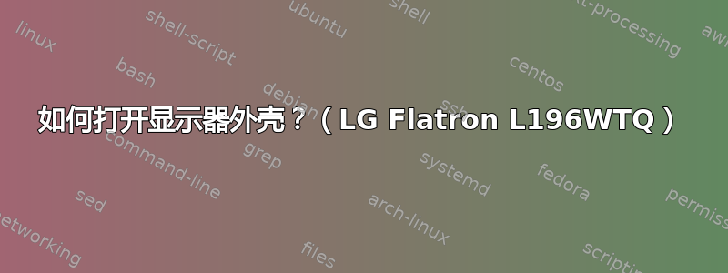 如何打开显示器外壳？（LG Flatron L196WTQ）