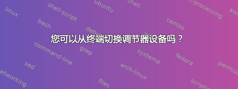 您可以从终端切换调节器设备吗？