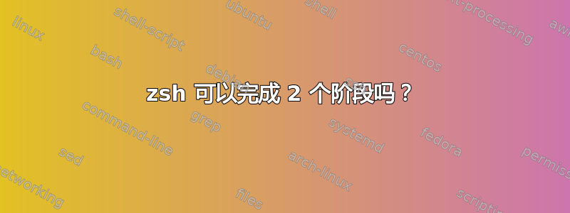 zsh 可以完成 2 个阶段吗？