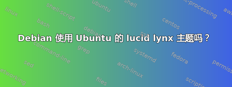 Debian 使用 Ubuntu 的 lucid lynx 主题吗？