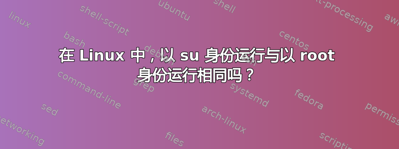 在 Linux 中，以 su 身份运行与以 root 身份运行相同吗？