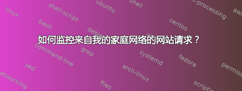 如何监控来自我的家庭网络的网站请求？