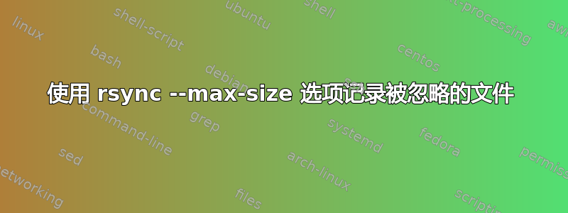 使用 rsync --max-size 选项记录被忽略的文件