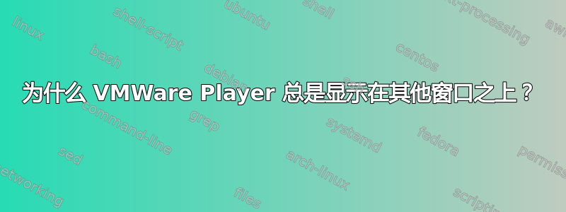 为什么 VMWare Player 总是显示在其他窗口之上？