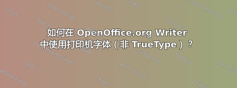 如何在 OpenOffice.org Writer 中使用打印机字体（非 TrueType）？