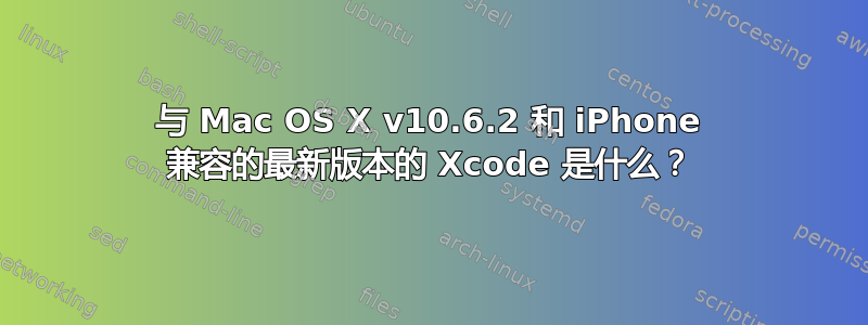 与 Mac OS X v10.6.2 和 iPhone 兼容的最新版本的 Xcode 是什么？