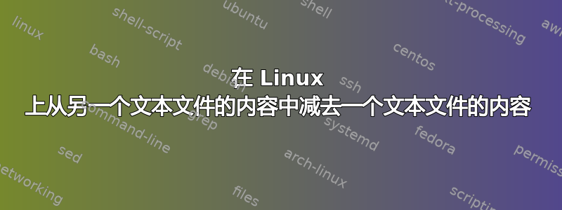 在 Linux 上从另一个文本文件的内容中减去一个文本文件的内容