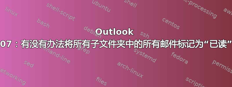 Outlook 2007：有没有办法将所有子文件夹中的所有邮件标记为“已读”？