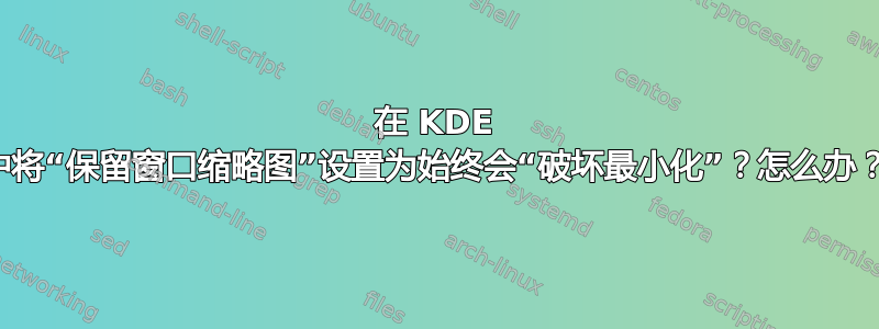 在 KDE 中将“保留窗口缩略图”设置为始终会“破坏最小化”？怎么办？