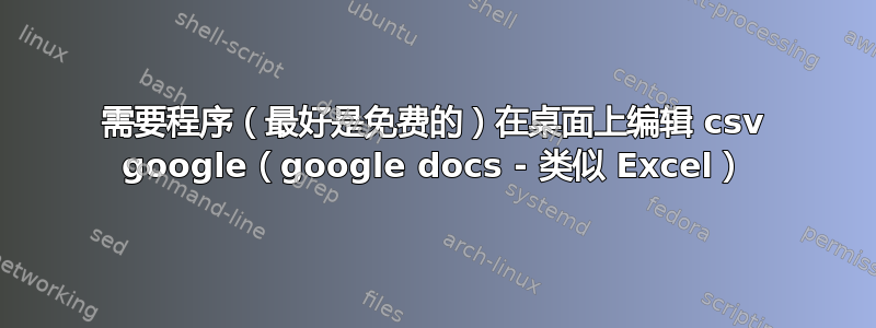 需要程序（最好是免费的）在桌面上编辑 csv google（google docs - 类似 Excel）