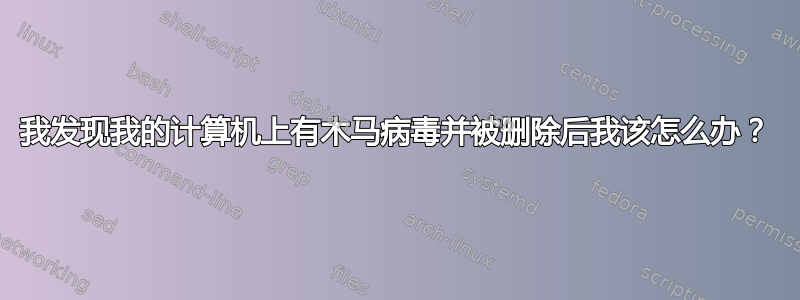 我发现我的计算机上有木马病毒并被删除后我该怎么办？