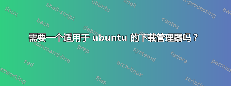 需要一个适用于 ubuntu 的下载管理器吗？