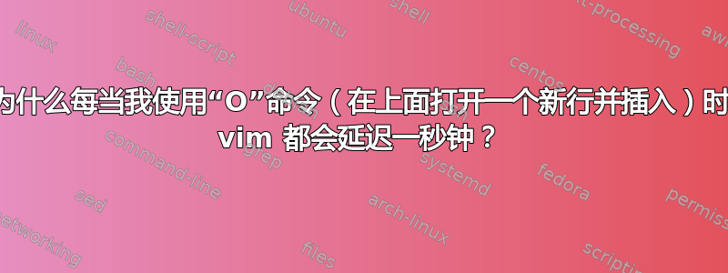 为什么每当我使用“O”命令（在上面打开一个新行并插入）时 vim 都会延迟一秒钟？