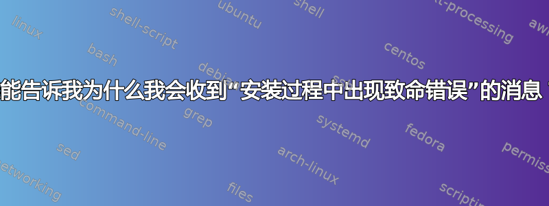 谁能告诉我为什么我会收到“安装过程中出现致命错误”的消息？