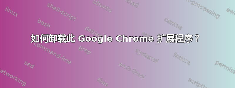 如何卸载此 Google Chrome 扩展程序？