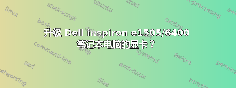 升级 Dell Inspiron e1505/6400 笔记本电脑的显卡？