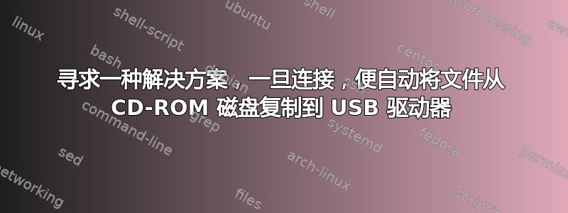 寻求一种解决方案，一旦连接，便自动将文件从 CD-ROM 磁盘复制到 USB 驱动器