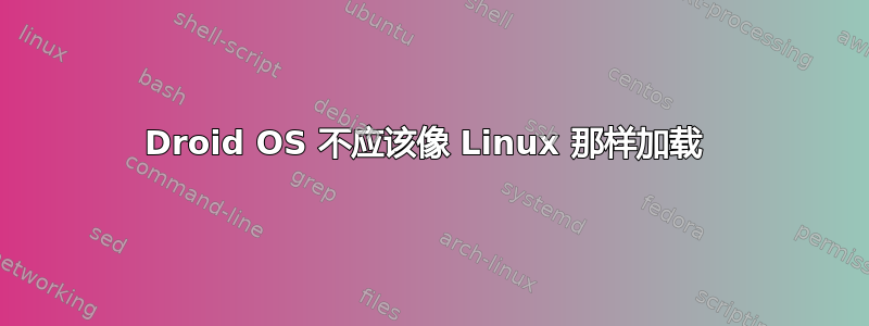 Droid OS 不应该像 Linux 那样加载 