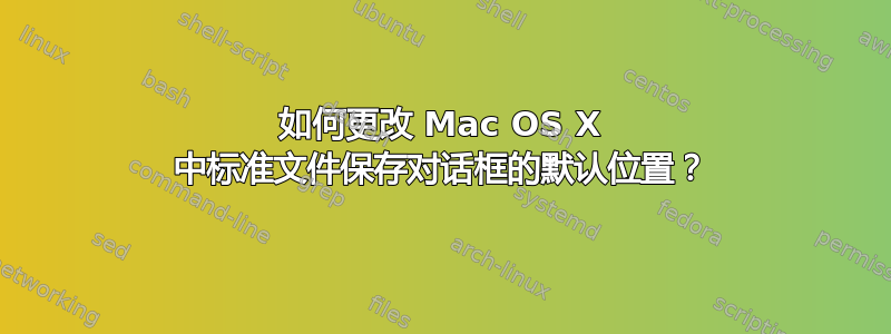 如何更改 Mac OS X 中标准文件保存对话框的默认位置？