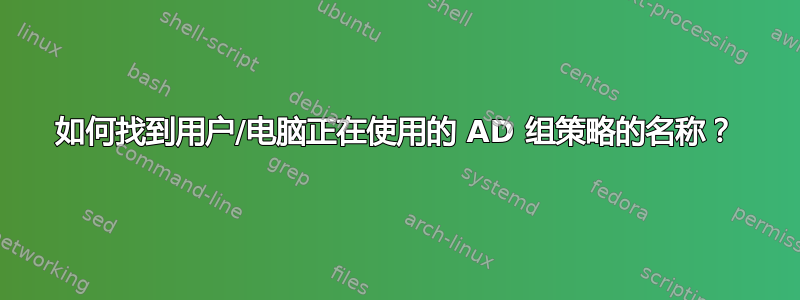 如何找到用户/电脑正在使用的 AD 组策略的名称？