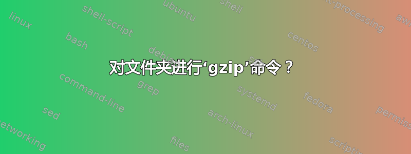 对文件夹进行‘gzip’命令？