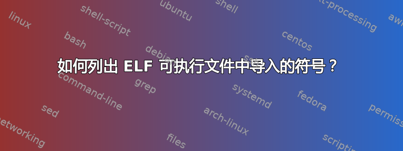 如何列出 ELF 可执行文件中导入的符号？