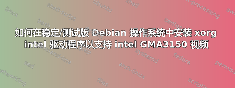 如何在稳定/测试版 Debian 操作系统中安装 xorg intel 驱动程序以支持 intel GMA3150 视频