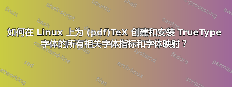 如何在 Linux 上为 (pdf)TeX 创建和安装 TrueType 字体的所有相关字体指标和字体映射？