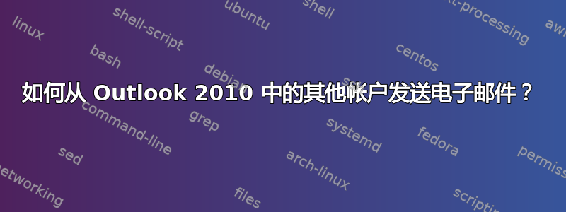 如何从 Outlook 2010 中的其他帐户发送电子邮件？