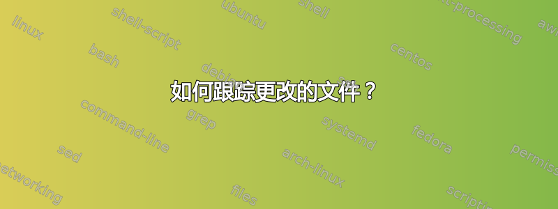 如何跟踪更改的文件？