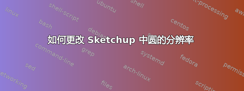 如何更改 Sketchup 中圆的分辨率