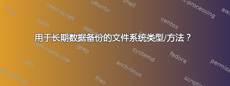 用于长期数据备份的文件系统类型/方法？