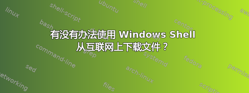 有没有办法使用 Windows Shell 从互联网上下载文件？