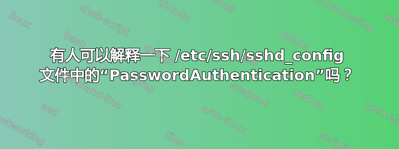 有人可以解释一下 /etc/ssh/sshd_config 文件中的“PasswordAuthentication”吗？