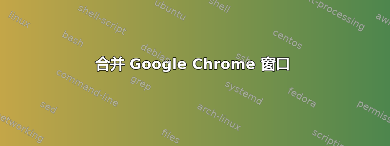 合并 Google Chrome 窗口