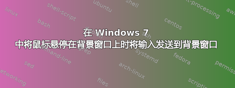 在 Windows 7 中将鼠标悬停在背景窗口上时将输入发送到背景窗口