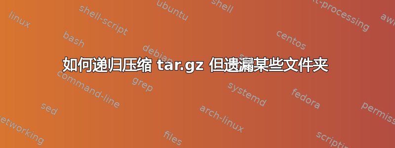 如何递归压缩 tar.gz 但遗漏某些文件夹