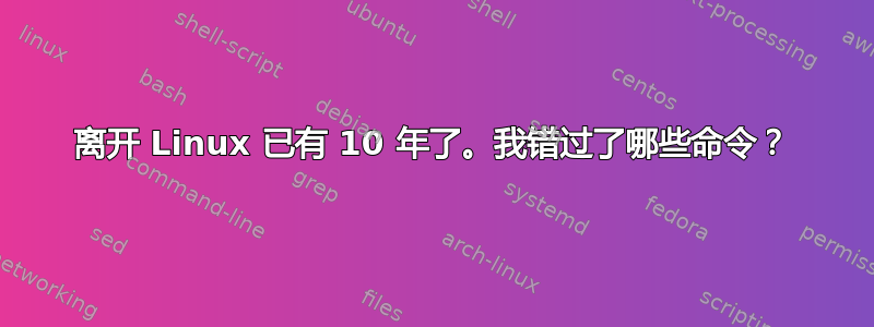 离开 Linux 已有 10 年了。我错过了哪些命令？