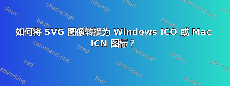 如何将 SVG 图像转换为 Windows ICO 或 Mac ICN 图标？