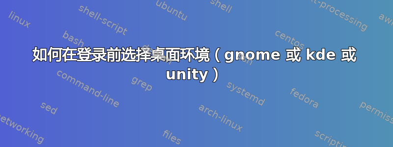 如何在登录前选择桌面环境（gnome 或 kde 或 unity）