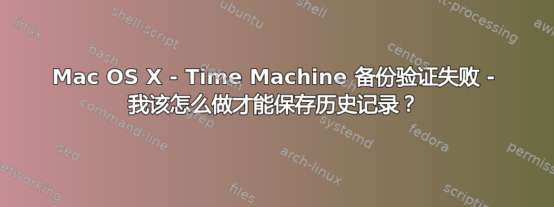 Mac OS X - Time Machine 备份验证失败 - 我该怎么做才能保存历史记录？