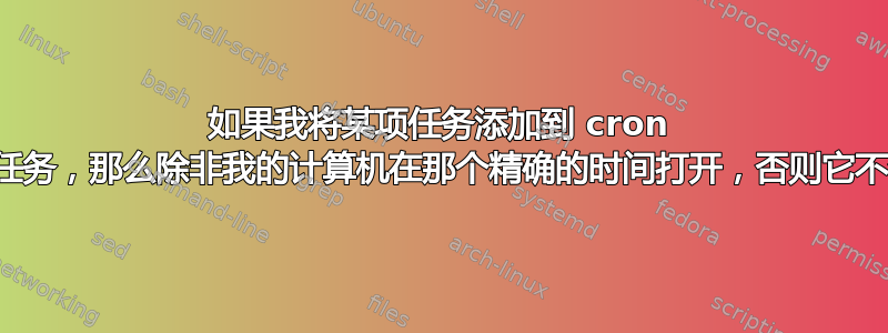 如果我将某项任务添加到 cron 中作为每周任务，那么除非我的计算机在那个精确的时间打开，否则它不会运行吗？