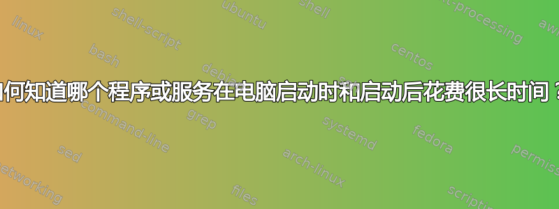 如何知道哪个程序或服务在电脑启动时和启动后花费很长时间？