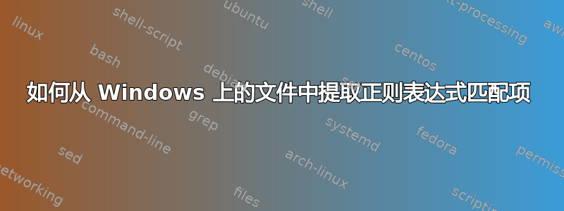 如何从 Windows 上的文件中提取正则表达式匹配项