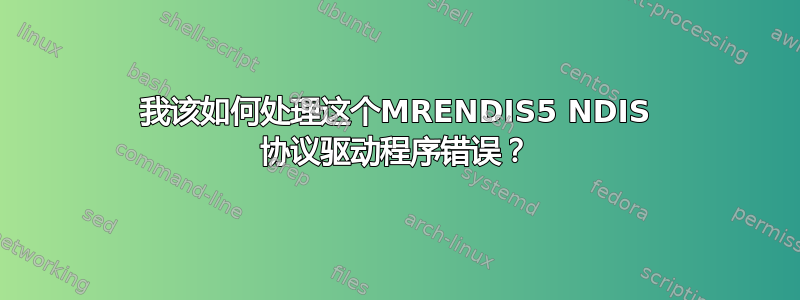 我该如何处理这个MRENDIS5 NDIS 协议驱动程序错误？