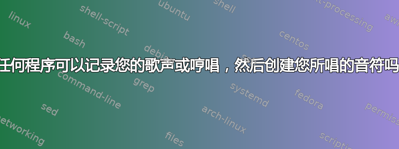 有任何程序可以记录您的歌声或哼唱，然后创建您所唱的音符吗？