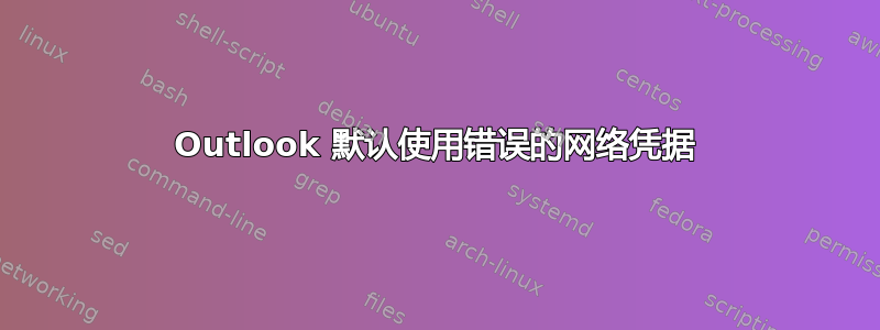 Outlook 默认使用错误的网络凭据